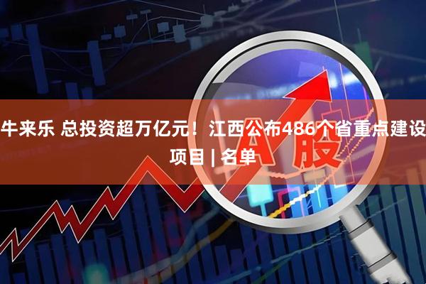 牛来乐 总投资超万亿元！江西公布486个省重点建设项目 | 名单