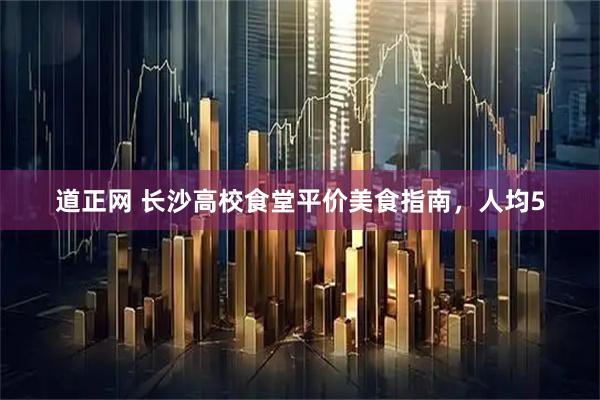 道正网 长沙高校食堂平价美食指南，人均5