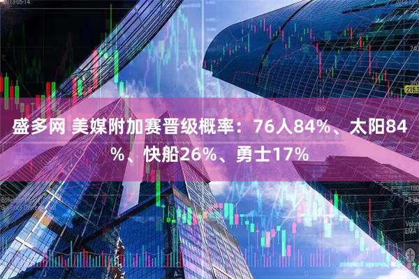 盛多网 美媒附加赛晋级概率：76人84%、太阳84%、快船26%、勇士17%
