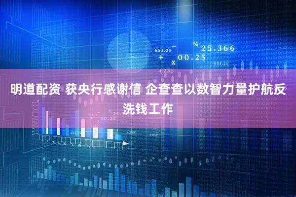 明道配资 获央行感谢信 企查查以数智力量护航反洗钱工作
