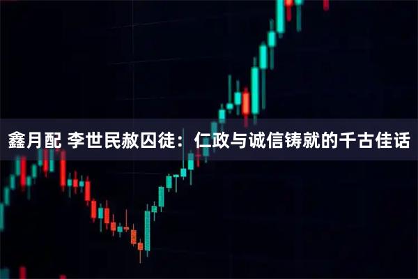 鑫月配 李世民赦囚徒：仁政与诚信铸就的千古佳话