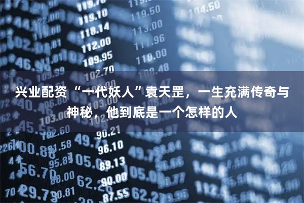 兴业配资 “一代妖人”袁天罡，一生充满传奇与神秘，他到底是一个怎样的人