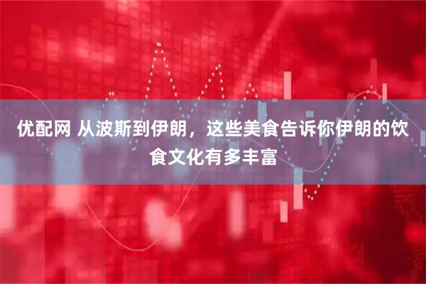 优配网 从波斯到伊朗，这些美食告诉你伊朗的饮食文化有多丰富