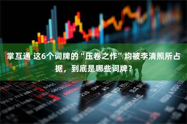 掌互通 这6个词牌的“压卷之作”均被李清照所占据，到底是哪些词牌？