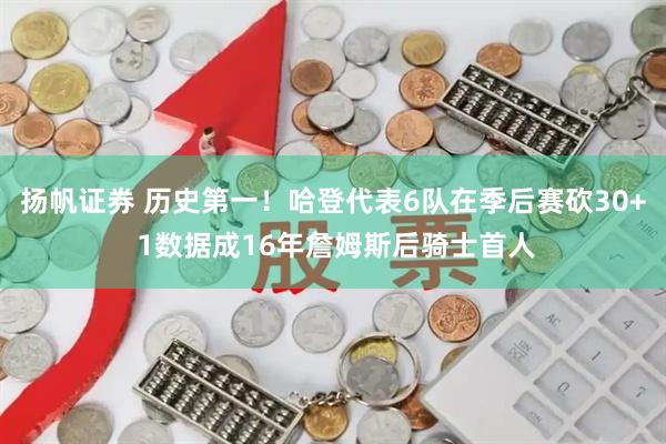 扬帆证券 历史第一！哈登代表6队在季后赛砍30+ 1数据成16年詹姆斯后骑士首人