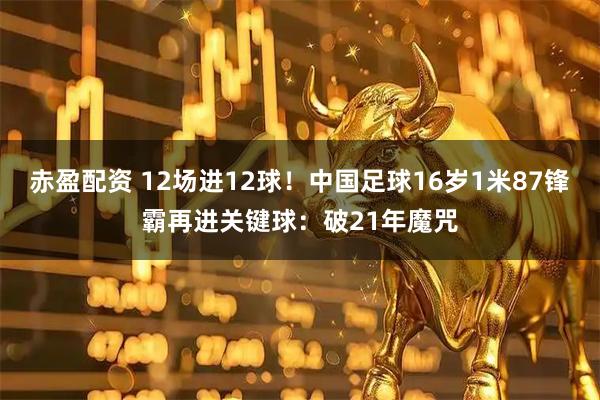赤盈配资 12场进12球！中国足球16岁1米87锋霸再进关键球：破21年魔咒