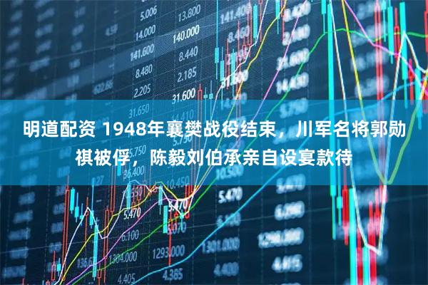 明道配资 1948年襄樊战役结束，川军名将郭勋祺被俘，陈毅刘伯承亲自设宴款待