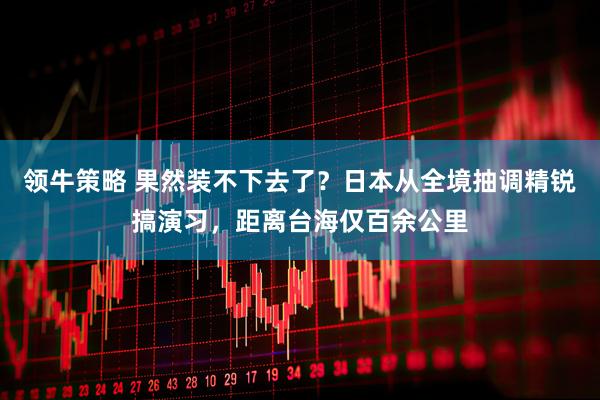 领牛策略 果然装不下去了？日本从全境抽调精锐搞演习，距离台海仅百余公里