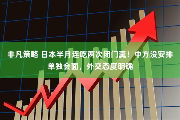 非凡策略 日本半月连吃两次闭门羹!中方没安排单独会面,外交态度明确