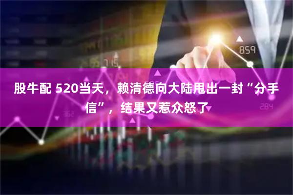 股牛配 520当天，赖清德向大陆甩出一封“分手信”，结果又惹众怒了