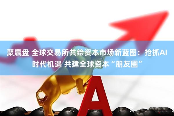 聚赢盘 全球交易所共绘资本市场新蓝图：抢抓AI时代机遇 共建全球资本“朋友圈”