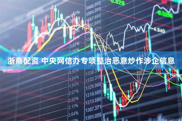 浙商配资 中央网信办专项整治恶意炒作涉企信息