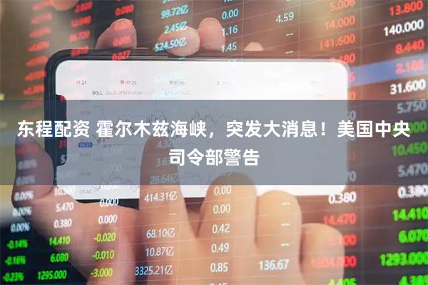 东程配资 霍尔木兹海峡,突发大消息!美国中央司令部警告