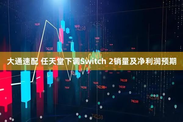大通速配 任天堂下调Switch 2销量及净利润预期