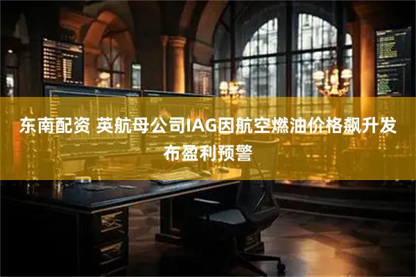 东南配资 英航母公司IAG因航空燃油价格飙升发布盈利预警