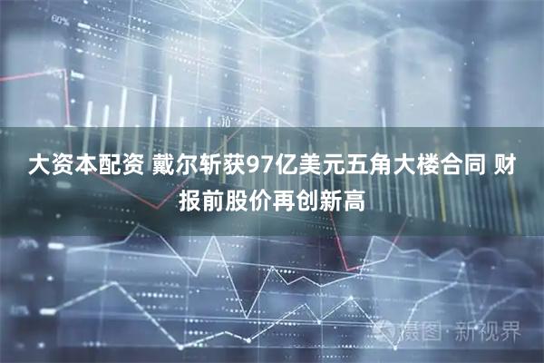 大资本配资 戴尔斩获97亿美元五角大楼合同 财报前股价再创新高