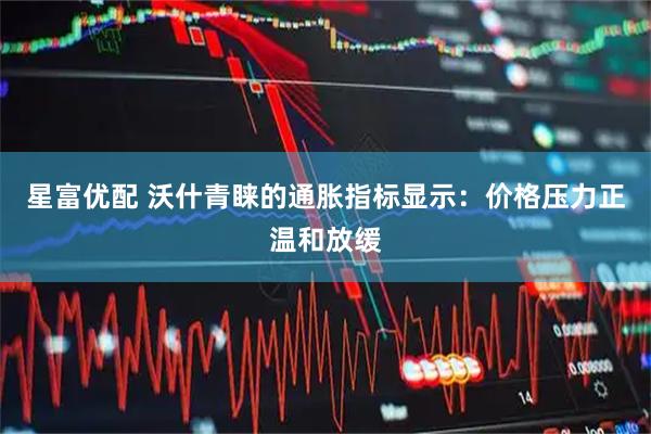 星富优配 沃什青睐的通胀指标显示：价格压力正温和放缓