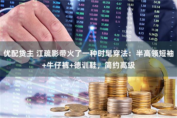 优配货主 江疏影带火了一种时髦穿法:半高领短袖+牛仔裤+德训鞋,简约高级