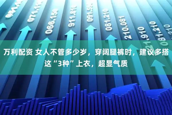 万利配资 女人不管多少岁，穿阔腿裤时，建议多搭这“3种”上衣，超显气质