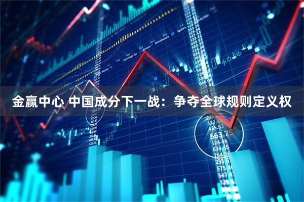 金赢中心 中国成分下一战:争夺全球规则定义权