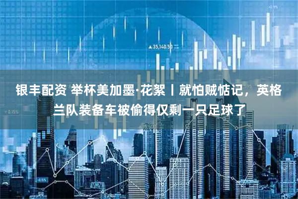 银丰配资 举杯美加墨·花絮丨就怕贼惦记,英格兰队装备车被偷得仅剩一只足球了