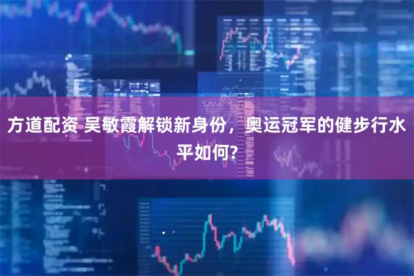 方道配资 吴敏霞解锁新身份,奥运冠军的健步行水平如何?