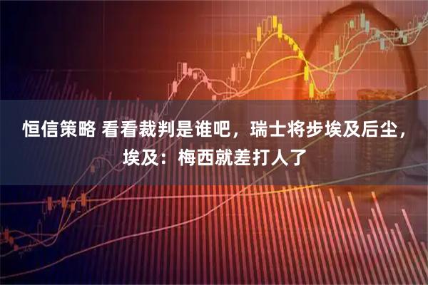 恒信策略 看看裁判是谁吧，瑞士将步埃及后尘，埃及：梅西就差打人了