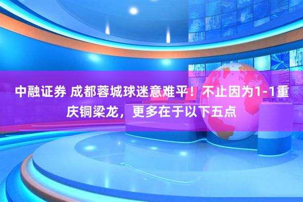 中融证券 成都蓉城球迷意难平！不止因为1-1重庆铜梁龙，更多在于以下五点
