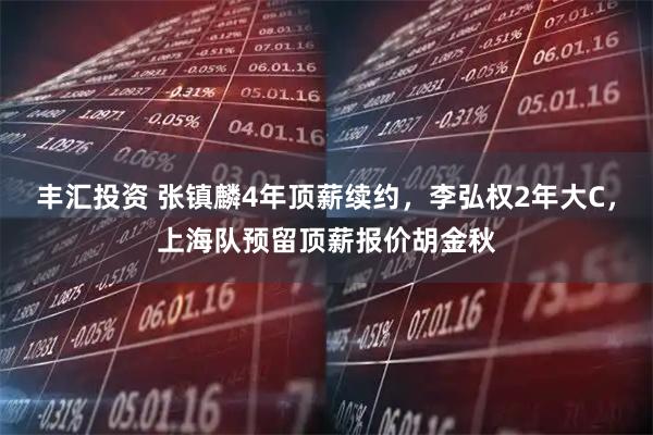 丰汇投资 张镇麟4年顶薪续约,李弘权2年大C,上海队预留顶薪报价胡金秋