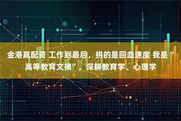 金港赢配资 工作到最后，拼的是回血速度 我是“高等教育文摘”，深耕教育学、心理学