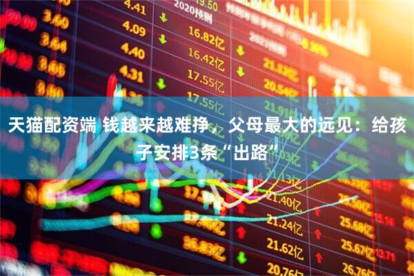 天猫配资端 钱越来越难挣，父母最大的远见：给孩子安排3条“出路”