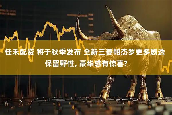 佳禾配资 将于秋季发布 全新三菱帕杰罗更多剧透 保留野性, 豪华感有惊喜?