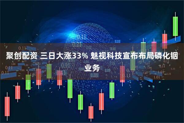 聚创配资 三日大涨33% 魅视科技宣布布局磷化铟业务