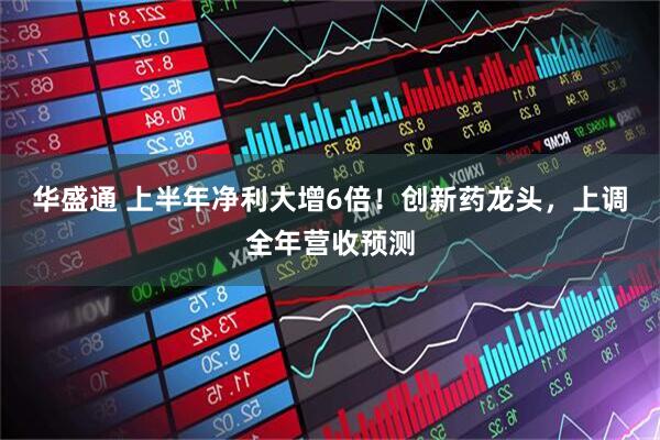 华盛通 上半年净利大增6倍！创新药龙头，上调全年营收预测